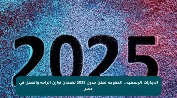 الإجازات الرسمية.. الحكومة تعلن جدول 2025 لضمان توازن الراحة والعمل في مصر